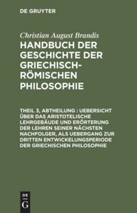book: Theil 3, Abtheilung 1 Uebersicht über das Aristotelische Lehrgebäude und Erörterung der Lehren seiner nächsten Nachfolger, als Uebergang zur dritten Entwickelungsperiode der Griechischen Philosophie