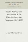 Pacific Railways and Nationalism in the Canadian-American Northwest, 1845-1873