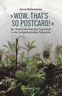 book: »Wow, that's so postcard!« – De-/Konstruktionen des Tropischen in der zeitgenössischen Fotografie