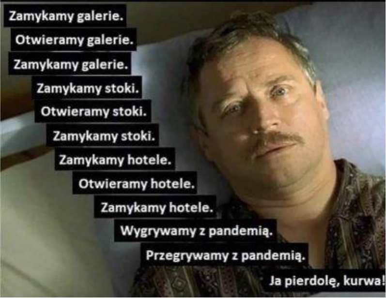 Figure 15: Dzień Świra [The Day of the Nut] (2002). We’re closing shopping centers. We’re closing ski slopes. We’re opening ski slopes. We’re closing ski slopes. We’re closing hotels. We’re opening hotels. We’re closing hotels. We’re winning with the pandemic. We’re losing with the pandemic. Fuck, fuck, fuck!