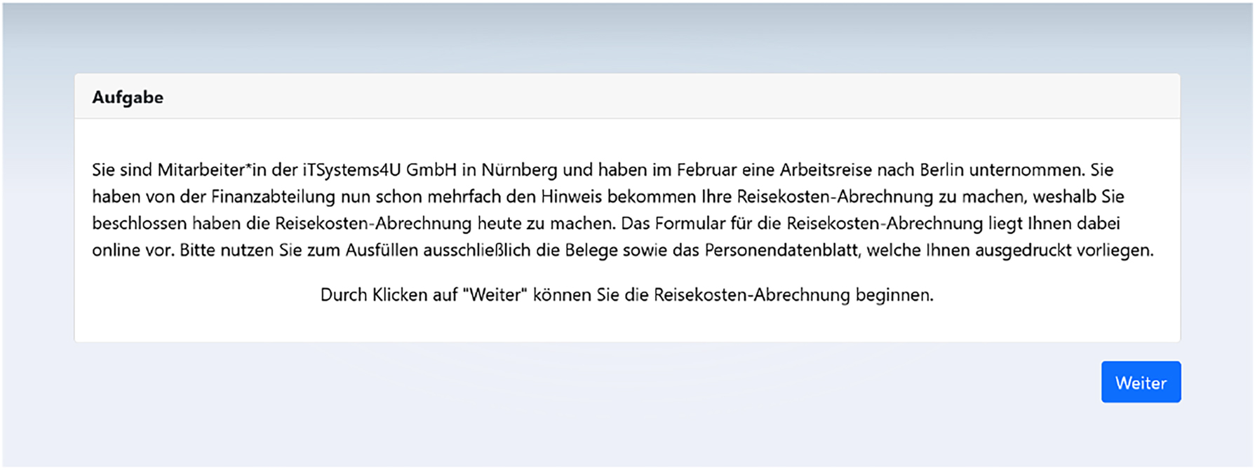 Figure 14: 
Third page of the web application. It directly follows the first SD and introduces the participant to the test scenario. The user acts as an employee of a fictional company and has done travel to Berlin back in February. The financial department has asked to perform the travel expense report, therefore the users does it now. The form of the travel expense report is available online. The user is asked to exclusively use the data which is printed out.

